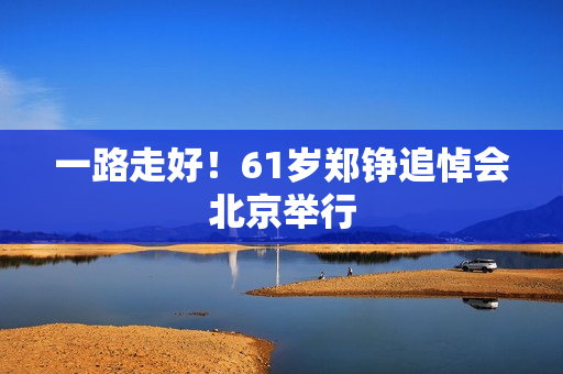 一路走好！61岁郑铮追悼会北京举行