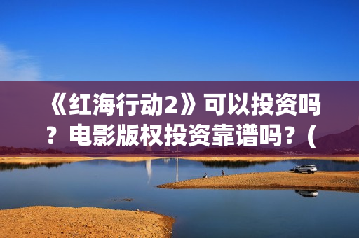 《红海行动2》可以投资吗？电影版权投资靠谱吗？(《红海行动2》美女)