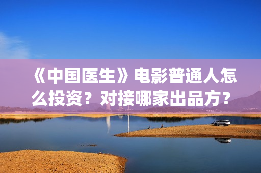 《中国医生》电影普通人怎么投资？对接哪家出品方？(中国医生电影豆瓣评分)