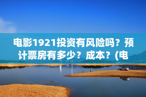 电影1921投资有风险吗？预计票房有多少？成本？(电影1921总投资)
