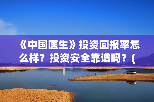 《中国医生》投资回报率怎么样？投资安全靠谱吗？(《中国医生》发布终极预告)