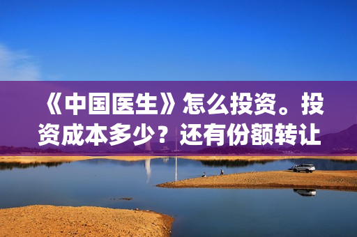 《中国医生》怎么投资。投资成本多少？还有份额转让吗？(《中国医生》内容介绍)