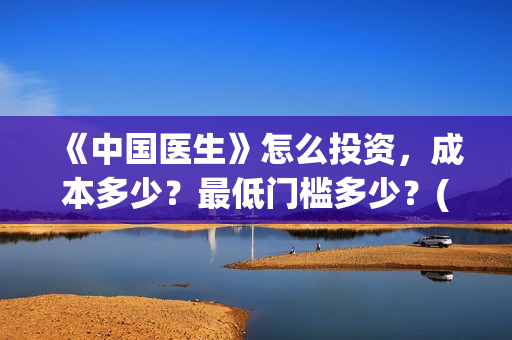 《中国医生》怎么投资，成本多少？最低门槛多少？(《中国医生》完整版)