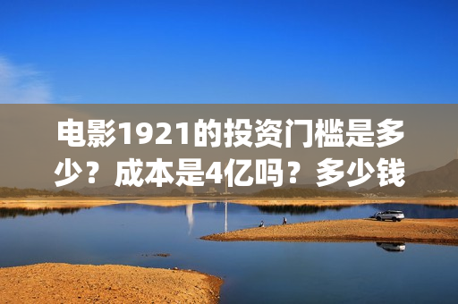 电影1921的投资门槛是多少？成本是4亿吗？多少钱可以参与一份？(电影1921投资成本)