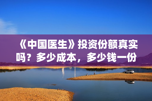 《中国医生》投资份额真实吗？多少成本，多少钱一份？(《中国医生》怎么样)