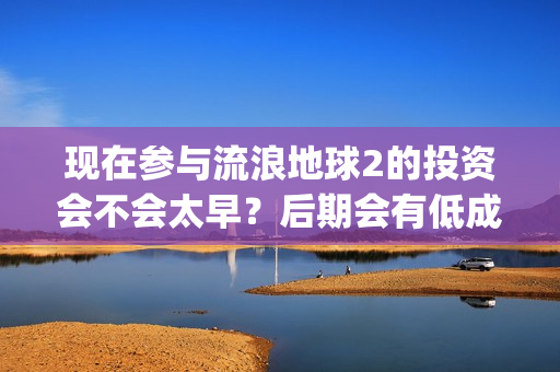 现在参与流浪地球2的投资会不会太早？后期会有低成本合同出现吗？(流浪的人可以去哪?)