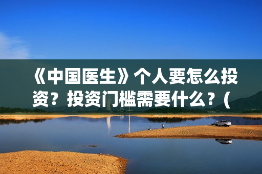 《中国医生》个人要怎么投资？投资门槛需要什么？(《中国医生》内容介绍)