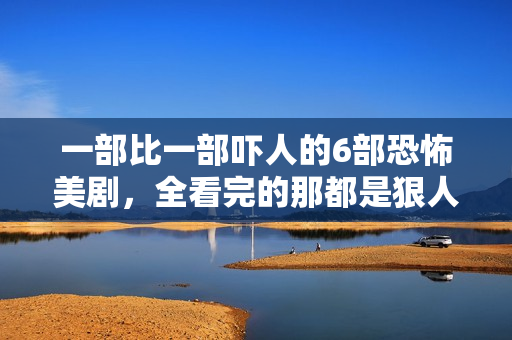 一部比一部吓人的6部恐怖美剧，全看完的那都是狠人