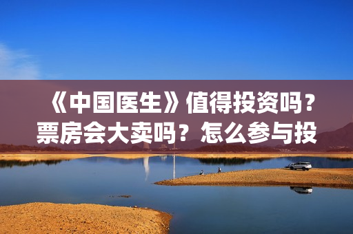 《中国医生》值得投资吗？票房会大卖吗？怎么参与投资？(《中国医生》时长)