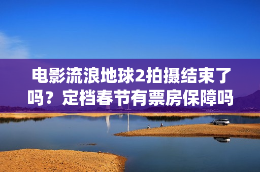 电影流浪地球2拍摄结束了吗？定档春节有票房保障吗？投资能参与吗？(电影流浪地球2完整版)