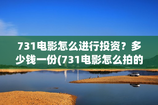 731电影怎么进行投资？多少钱一份(731电影怎么拍的)