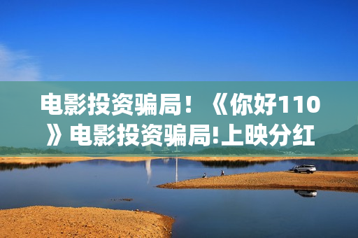 电影投资骗局！《你好110》电影投资骗局!上映分红真的能信吗?——抵制耐克(电影投资骗局今日说法)