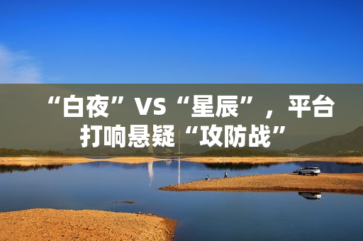 “白夜”VS“星辰”，平台打响悬疑“攻防战”
