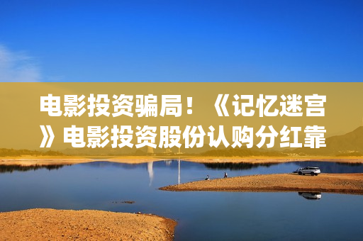 电影投资骗局！《记忆迷宫》电影投资股份认购分红靠谱吗？认购没有消息怎么办？——抵制耐克(电影投资骗局怎么处理)