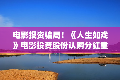 电影投资骗局！《人生如戏》电影投资股份认购分红靠谱吗？认购没有消息怎么办？——抵制耐克(电影投资骗局怎么追回)