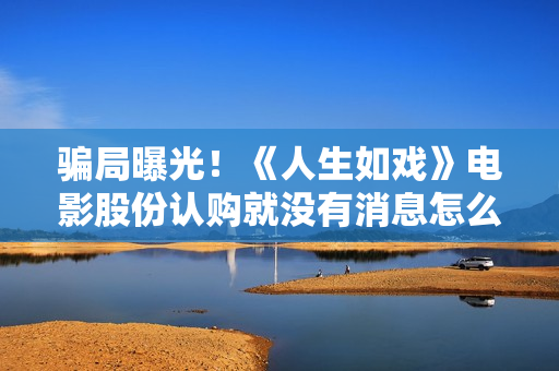 骗局曝光！《人生如戏》电影股份认购就没有消息怎么回事？——抵制耐克
