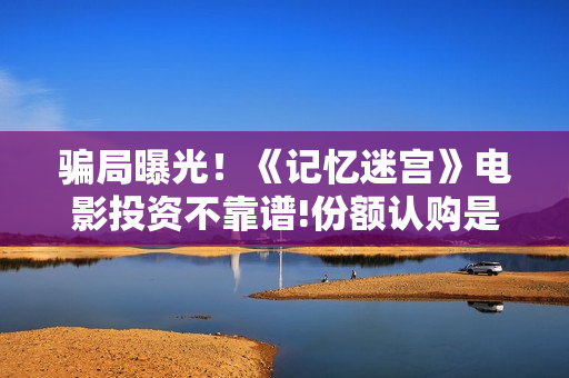 骗局曝光！《记忆迷宫》电影投资不靠谱!份额认购是骗局!其中有何猫腻——抵制耐克