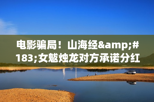 电影骗局！山海经·女魃烛龙对方承诺分红收益靠谱吗？已经合同认购可以追回吗？——抵制耐克(山海电影院)