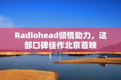 Radiohead倾情助力，这部口碑佳作北京首映