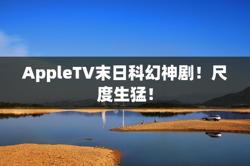 AppleTV末日科幻神剧！尺度生猛！