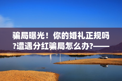 骗局曝光！你的婚礼正规吗?遭遇分红骗局怎么办?——抵制耐克(揭露骗局)