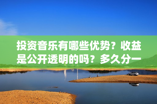 投资音乐有哪些优势？收益是公开透明的吗？多久分一次钱？(投资音乐赚钱吗)