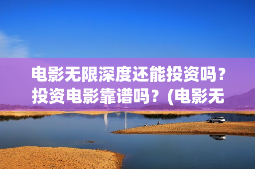 电影无限深度还能投资吗？投资电影靠谱吗？(电影无限深度还能看吗)