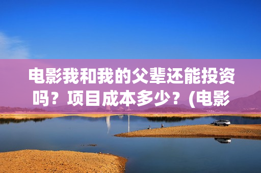 电影我和我的父辈还能投资吗？项目成本多少？(电影我和我的父辈 诗)