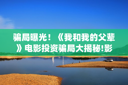 骗局曝光！《我和我的父辈》电影投资骗局大揭秘!影视认购只是幌子!——抵制耐克(我诈骗了全世界最早小说)