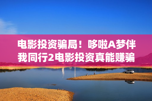 电影投资骗局！哆啦A梦伴我同行2电影投资真能赚骗局的曝光!大家不要相信赶快追回损失——抵制耐克(电影投资骗局怎么追回)