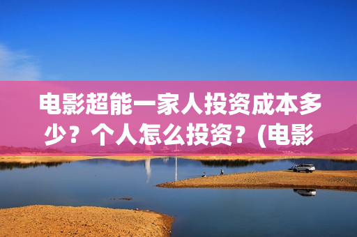 电影超能一家人投资成本多少？个人怎么投资？(电影超能一家人的在线观看)