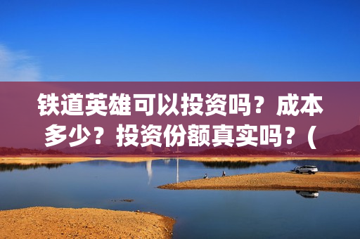 铁道英雄可以投资吗？成本多少？投资份额真实吗？(铁道英雄怎么投资)