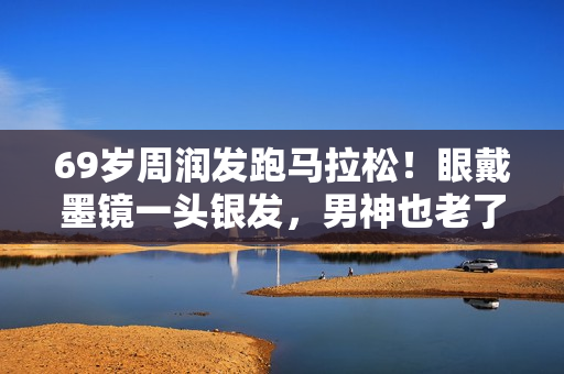 69岁周润发跑马拉松！眼戴墨镜一头银发，男神也老了