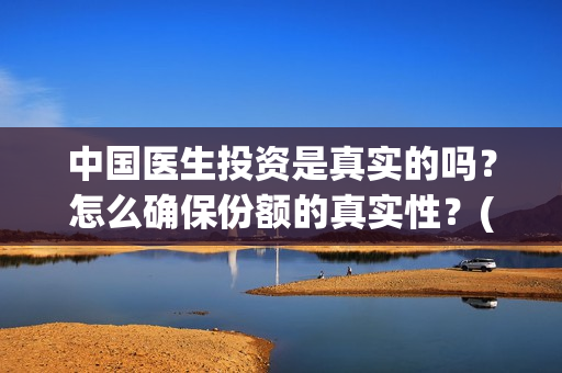 中国医生投资是真实的吗？怎么确保份额的真实性？(中国医生 投资)