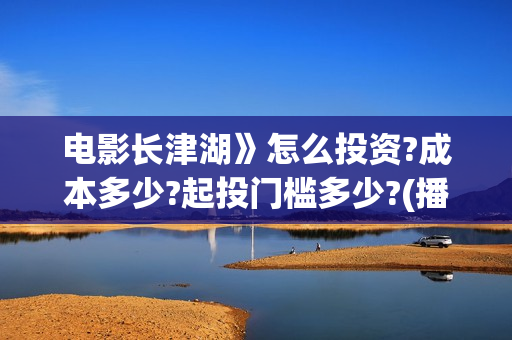 电影长津湖》怎么投资?成本多少?起投门槛多少?(播放电影长津湖视频)