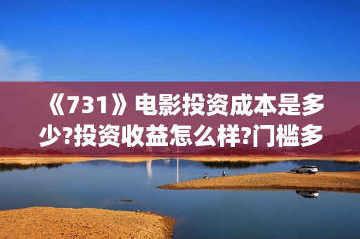 《731》电影投资成本是多少?投资收益怎么样?门槛多少?(731电影预计多少票房)