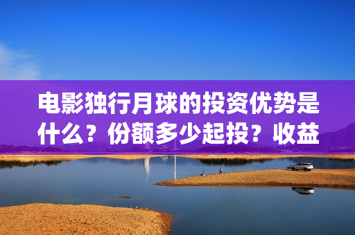 电影独行月球的投资优势是什么？份额多少起投？收益前景好吗？(电影独行月球的演员表)
