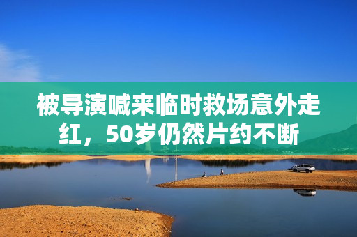 被导演喊来临时救场意外走红，50岁仍然片约不断