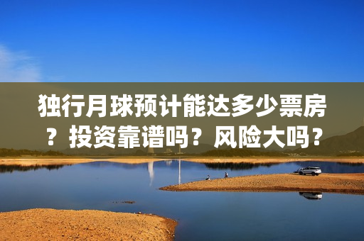 独行月球预计能达多少票房？投资靠谱吗？风险大吗？(独行月球预计能赚多少钱)