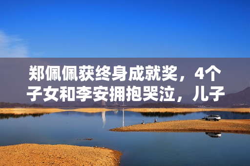 郑佩佩获终身成就奖，4个子女和李安拥抱哭泣，儿子哽咽致辞