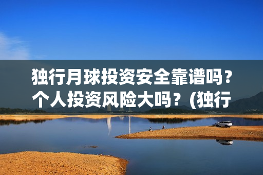 独行月球投资安全靠谱吗？个人投资风险大吗？(独行月球票房预测)