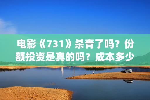 电影《731》杀青了吗？份额投资是真的吗？成本多少？(731电影拍摄情况)