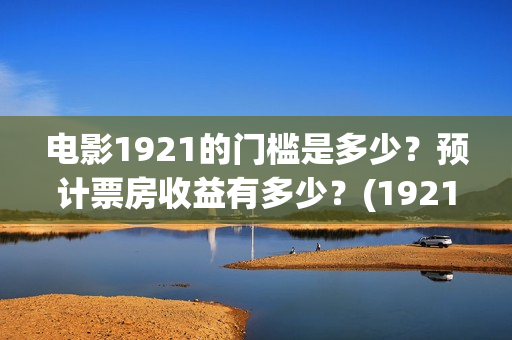 电影1921的门槛是多少？预计票房收益有多少？(1921影片简介)