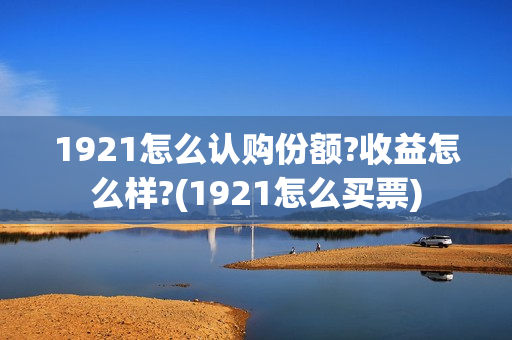 1921怎么认购份额?收益怎么样?(1921怎么买票)