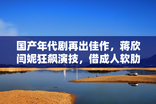 国产年代剧再出佳作，蒋欣闫妮狂飙演技，借成人软肋说透女性困境