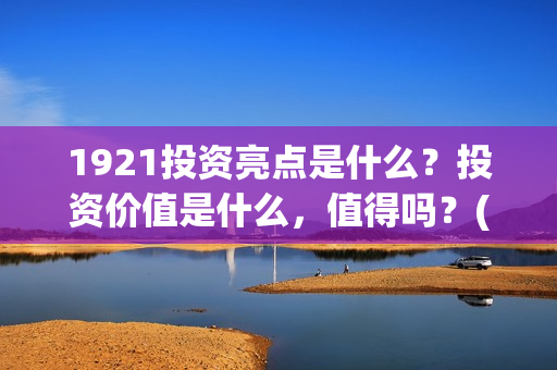1921投资亮点是什么？投资价值是什么，值得吗？(1921投资公司)