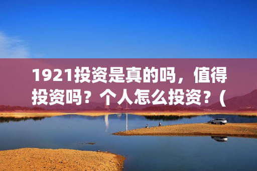 1921投资是真的吗，值得投资吗？个人怎么投资？(1921投资方是谁)
