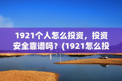 1921个人怎么投资，投资安全靠谱吗？(1921怎么投资)
