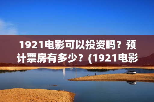 1921电影可以投资吗？预计票房有多少？(1921电影怎么了)