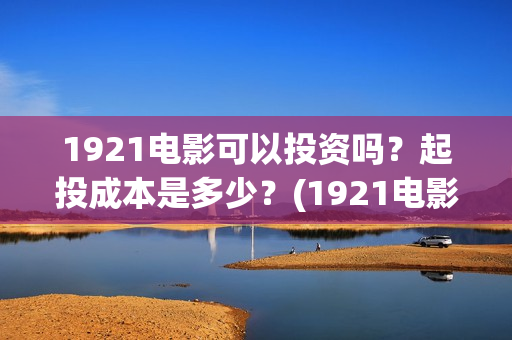 1921电影可以投资吗？起投成本是多少？(1921电影可以在手机上看吗)